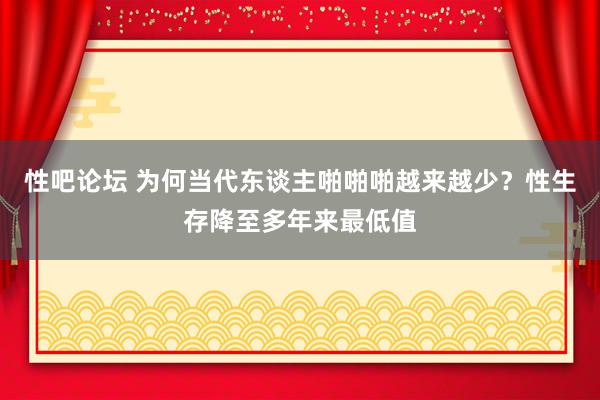 性吧论坛 为何当代东谈主啪啪啪越来越少？性生存降至多年来最低值