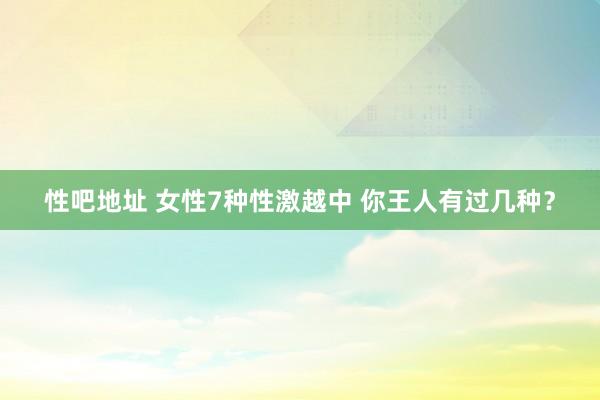 性吧地址 女性7种性激越中 你王人有过几种？