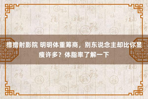 撸撸射影院 明明体重筹商，别东说念主却比你显瘦许多？体脂率了解一下