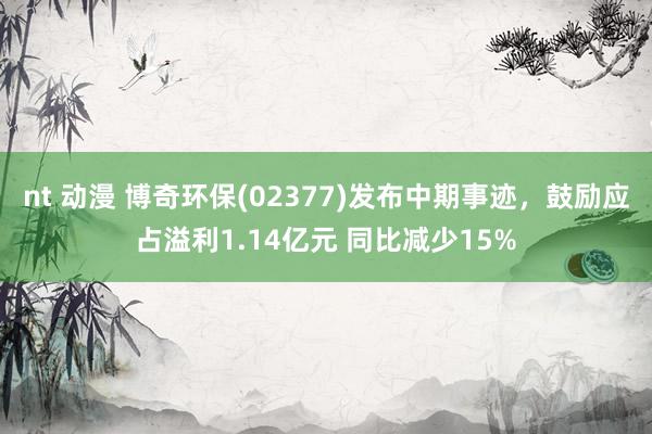 nt 动漫 博奇环保(02377)发布中期事迹，鼓励应占溢利1.14亿元 同比减少15%