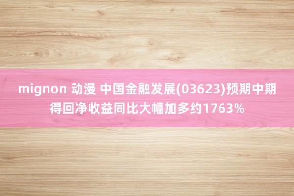 mignon 动漫 中国金融发展(03623)预期中期得回净收益同比大幅加多约1763%