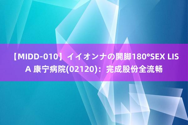 【MIDD-010】イイオンナの開脚180°SEX LISA 康宁病院(02120)：完成股份全流畅