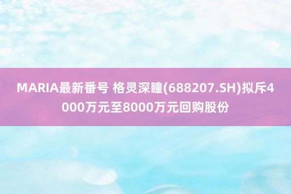 MARIA最新番号 格灵深瞳(688207.SH)拟斥4000万元至8000万元回购股份