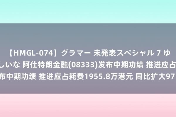 【HMGL-074】グラマー 未発表スペシャル 7 ゆず、MARIA、アメリ、しいな 阿仕特朗金融(08333)发布中期功绩 推进应占耗费1955.8万港元 同比扩大97.44%