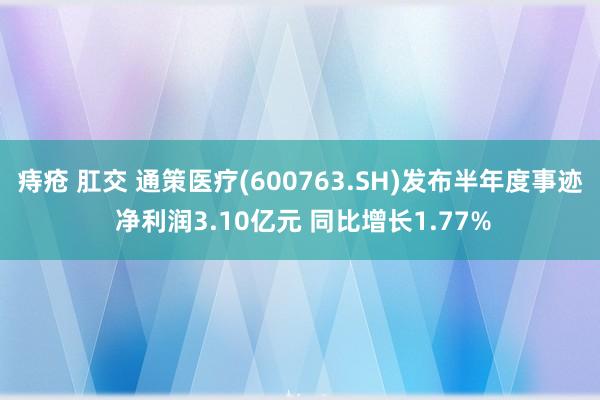 痔疮 肛交 通策医疗(600763.SH)发布半年度事迹 净利润3.10亿元 同比增长1.77%