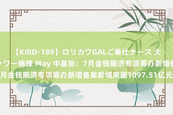 【KIRD-189】ロリカワGALご奉仕ナース 大量ぶっかけザーメンシャワー病棟 May 中基协：7月金钱赈济专项筹办新增备案畛域策画1097.51亿元