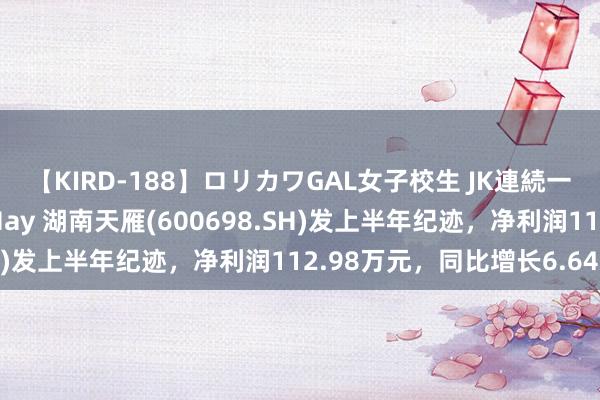 【KIRD-188】ロリカワGAL女子校生 JK連続一撃顔射ハイスクール May 湖南天雁(600698.SH)发上半年纪迹，净利润112.98万元，同比增长6.64%