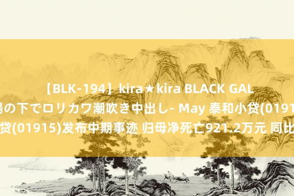 【BLK-194】kira★kira BLACK GAL 黒ギャル青姦露出-灼熱太陽の下でロリカワ潮吹き中出し- May 泰和小贷(01915)发布中期事迹 归母净死亡921.2万元 同比收窄25.96%