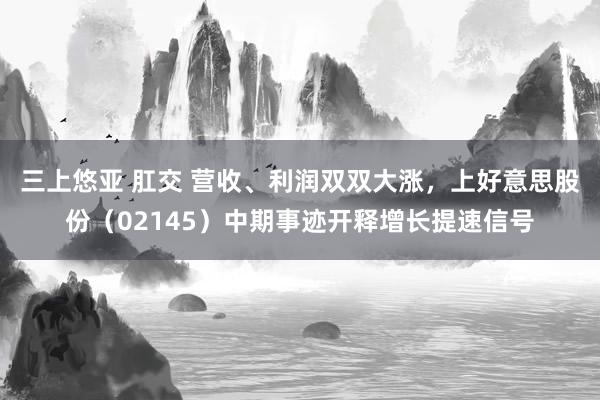 三上悠亚 肛交 营收、利润双双大涨，上好意思股份（02145）中期事迹开释增长提速信号