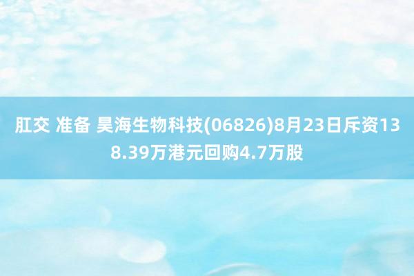 肛交 准备 昊海生物科技(06826)8月23日斥资138.39万港元回购4.7万股