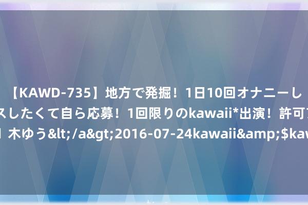 【KAWD-735】地方で発掘！1日10回オナニーしちゃう絶倫少女がセックスしたくて自ら応募！1回限りのkawaii*出演！許可アリAV発売 佐々木ゆう</a>2016-07-24kawaii&$kawaii151分钟 追究：河南女主播被榜一年老虐死，伏乞：放过我吧，男儿在家等我