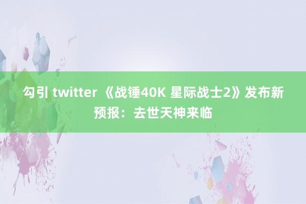 勾引 twitter 《战锤40K 星际战士2》发布新预报：去世天神来临