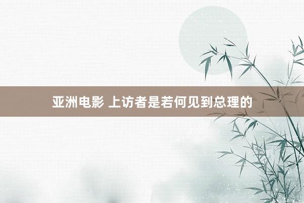 亚洲电影 上访者是若何见到总理的