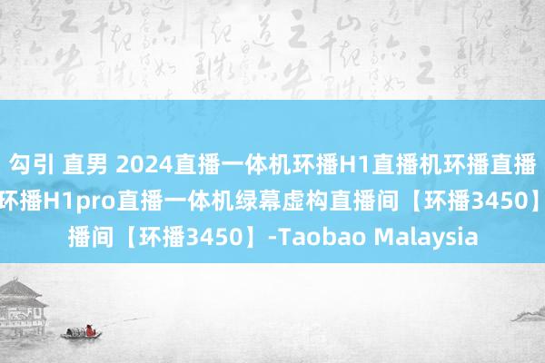 勾引 直男 2024直播一体机环播H1直播机环播直播一体机直播确立全套环播H1pro直播一体机绿幕虚构直播间【环播3450】-Taobao Malaysia