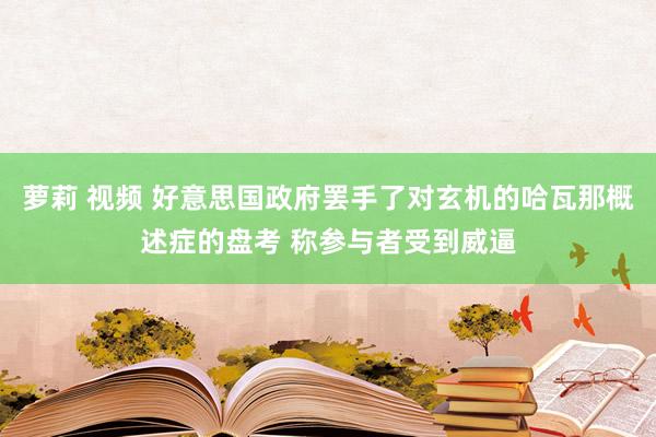 萝莉 视频 好意思国政府罢手了对玄机的哈瓦那概述症的盘考 称参与者受到威逼