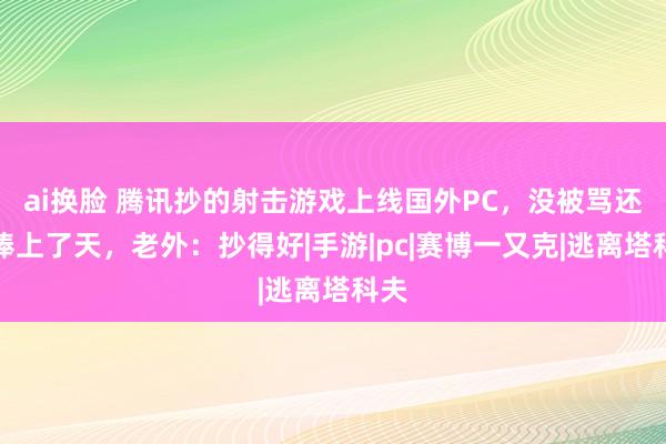 ai换脸 腾讯抄的射击游戏上线国外PC，没被骂还被捧上了天，老外：抄得好|手游|pc|赛博一又克|逃离塔科夫