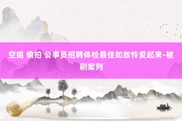 空姐 偷拍 公事员招聘体检最佳如故怜爱起来-被刷案列