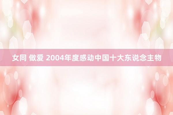 女同 做爱 2004年度感动中国十大东说念主物