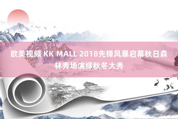 欧美视频 KK MALL 2018先锋风暴启幕秋日森林秀场演绎秋冬大秀