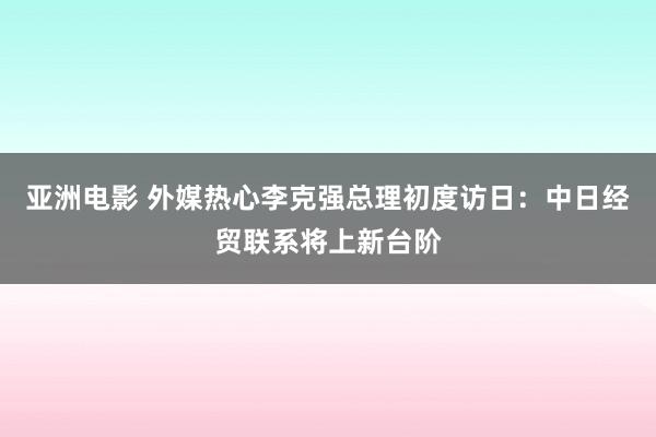 亚洲电影 外媒热心李克强总理初度访日：中日经贸联系将上新台阶