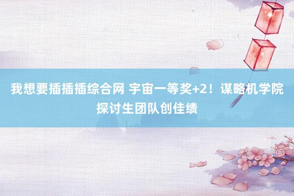 我想要插插插综合网 宇宙一等奖+2！谋略机学院探讨生团队创佳绩