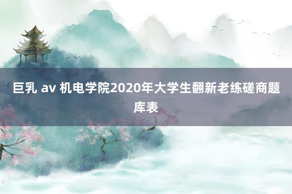 巨乳 av 机电学院2020年大学生翻新老练磋商题库表