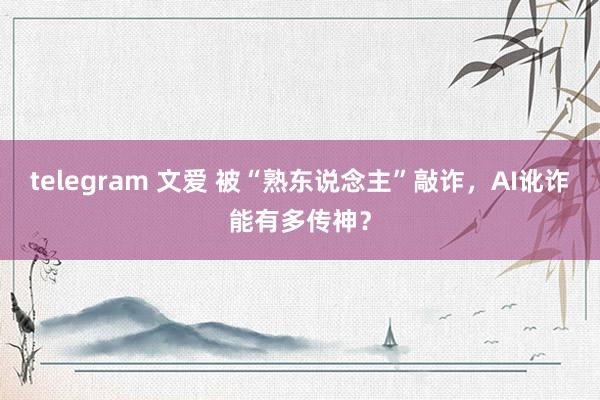 telegram 文爱 被“熟东说念主”敲诈，AI讹诈能有多传神？