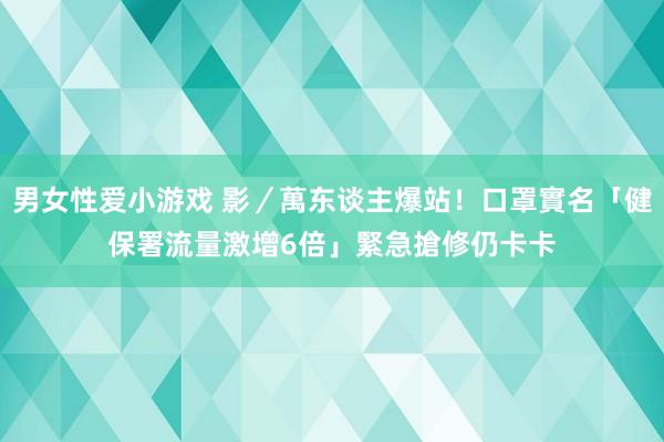 男女性爱小游戏 影／萬东谈主爆站！口罩實名「健保署流量激增6倍」　緊急搶修仍卡卡