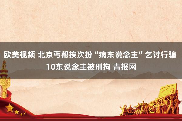 欧美视频 北京丐帮挨次扮“病东说念主”乞讨行骗 10东说念主被刑拘 青报网