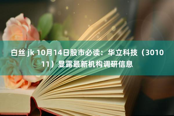 白丝 jk 10月14日股市必读：华立科技（301011）显露最新机构调研信息