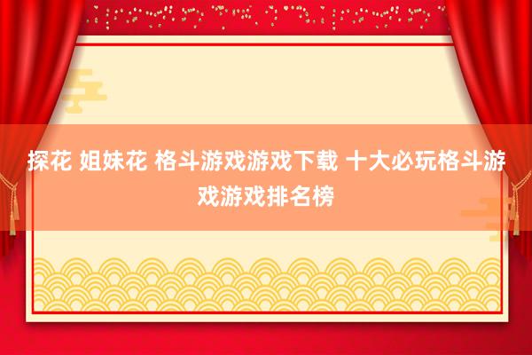 探花 姐妹花 格斗游戏游戏下载 十大必玩格斗游戏游戏排名榜