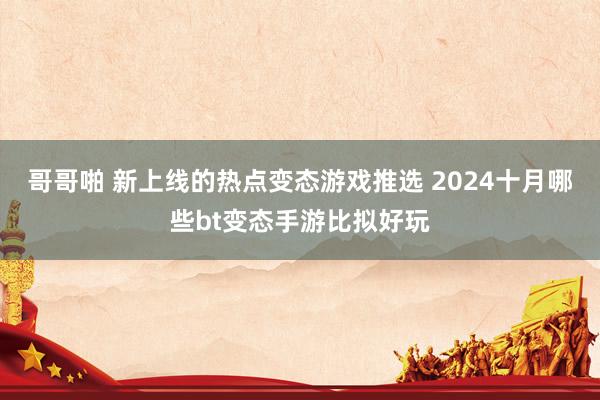 哥哥啪 新上线的热点变态游戏推选 2024十月哪些bt变态手游比拟好玩