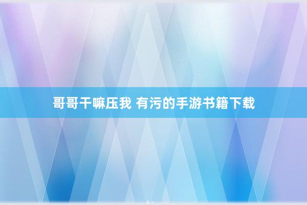 哥哥干嘛压我 有污的手游书籍下载