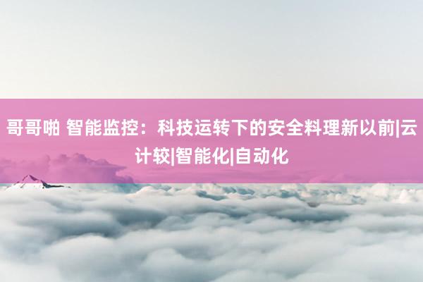 哥哥啪 智能监控：科技运转下的安全料理新以前|云计较|智能化|自动化