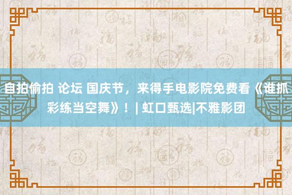 自拍偷拍 论坛 国庆节，来得手电影院免费看《谁抓彩练当空舞》！| 虹口甄选|不雅影团