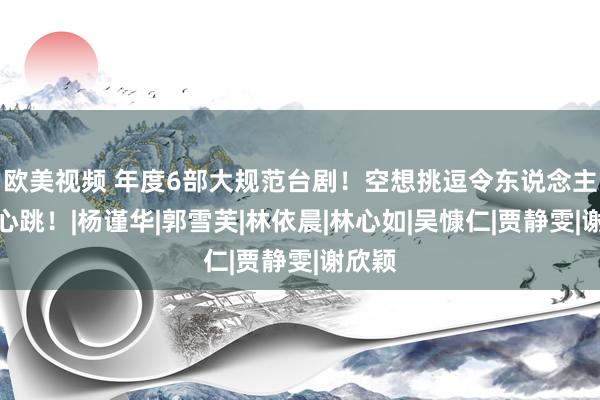 欧美视频 年度6部大规范台剧！空想挑逗令东说念主酡颜心跳！|杨谨华|郭雪芙|林依晨|林心如|吴慷仁|贾静雯|谢欣颖