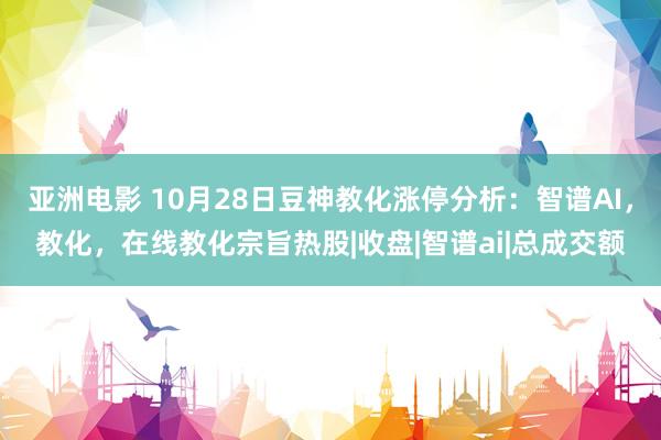 亚洲电影 10月28日豆神教化涨停分析：智谱AI，教化，在线教化宗旨热股|收盘|智谱ai|总成交额