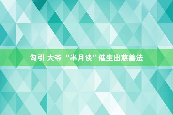 勾引 大爷 “半月谈”催生出慈善法