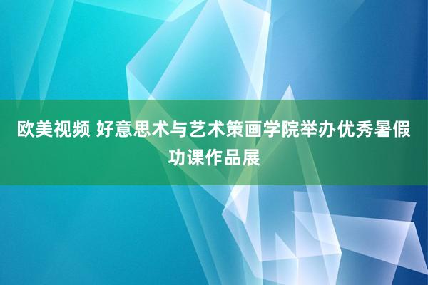 欧美视频 好意思术与艺术策画学院举办优秀暑假功课作品展