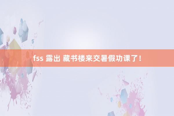 fss 露出 藏书楼来交暑假功课了！