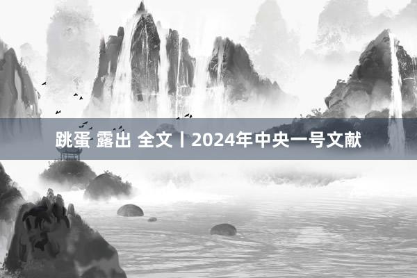 跳蛋 露出 全文丨2024年中央一号文献