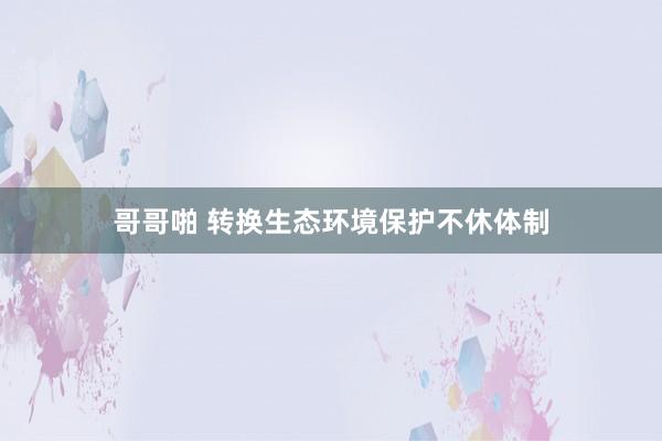 哥哥啪 转换生态环境保护不休体制