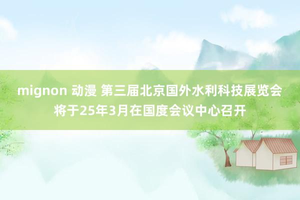 mignon 动漫 第三届北京国外水利科技展览会将于25年3月在国度会议中心召开