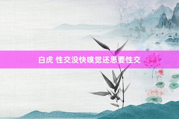 白虎 性交没快嗅觉还思要性交