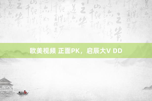 欧美视频 正面PK，启辰大V DD