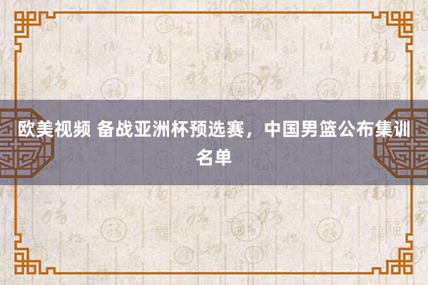 欧美视频 备战亚洲杯预选赛，中国男篮公布集训名单