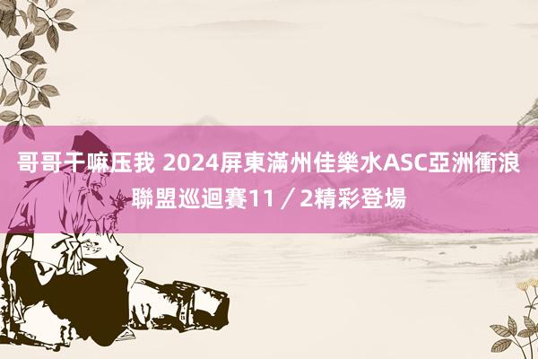 哥哥干嘛压我 2024屏東滿州佳樂水ASC亞洲衝浪聯盟巡迴賽　11／2精彩登場