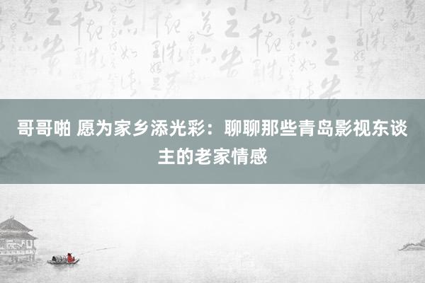 哥哥啪 愿为家乡添光彩：聊聊那些青岛影视东谈主的老家情感