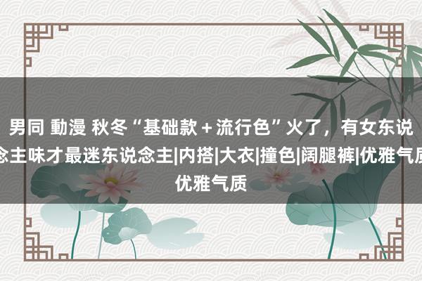 男同 動漫 秋冬“基础款＋流行色”火了，有女东说念主味才最迷东说念主|内搭|大衣|撞色|阔腿裤|优雅气质