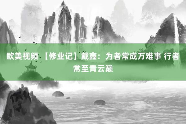 欧美视频 【修业记】戴鑫：为者常成万难事 行者常至青云巅